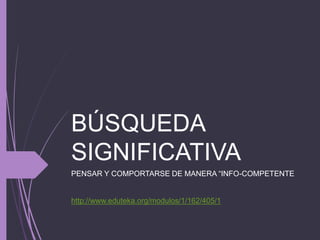 BÚSQUEDA
SIGNIFICATIVA
PENSAR Y COMPORTARSE DE MANERA “INFO-COMPETENTE
http://www.eduteka.org/modulos/1/162/405/1
 