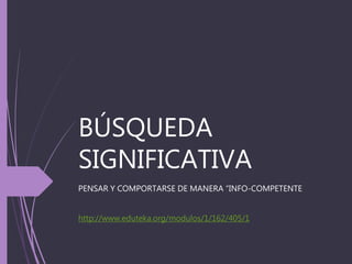 BÚSQUEDA
SIGNIFICATIVA
PENSAR Y COMPORTARSE DE MANERA “INFO-COMPETENTE
http://www.eduteka.org/modulos/1/162/405/1
 