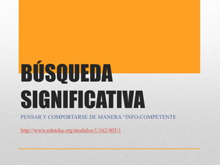BÚSQUEDA
SIGNIFICATIVA
PENSAR Y COMPORTARSE DE MANERA “INFO-COMPETENTE

http://www.eduteka.org/modulos/1/162/405/1

 