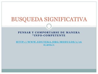 BUSQUEDA SIGNIFICATIVA

  PENSAR Y COMPORTARSE DE MANERA
         “INFO-COMPETENTE

 HTTP://WWW.EDUTEKA.ORG/MODULOS/1/16
               2/405/1
 
