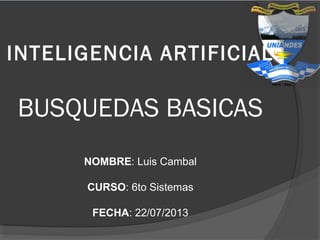 INTELIGENCIA ARTIFICIAL
BUSQUEDAS BASICAS
NOMBRE: Luis Cambal
CURSO: 6to Sistemas
FECHA: 22/07/2013
 