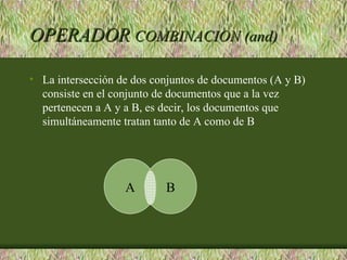 OPERADOR COMBINACION (and)

• La intersección de dos conjuntos de documentos (A y B)
  consiste en el conjunto de documentos que a la vez
  pertenecen a A y a B, es decir, los documentos que
  simultáneamente tratan tanto de A como de B




                   A       B
 