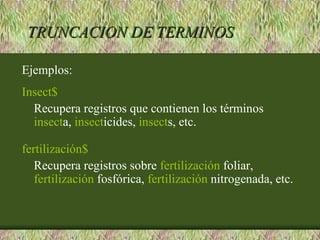 TRUNCACION DE TERMINOS

Ejemplos:
Insect$
  Recupera registros que contienen los términos
  insecta, insecticides, insects, etc.

fertilización$
   Recupera registros sobre fertilización foliar,
   fertilización fosfórica, fertilización nitrogenada, etc.
 
