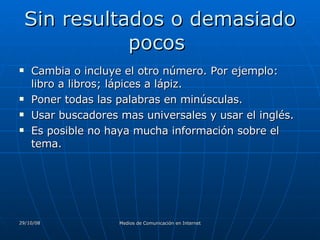 Sin resultados o demasiado pocos  Cambia o incluye el otro número. Por ejemplo: libro a libros; lápices a lápiz.  Poner todas las palabras en minúsculas.  Usar buscadores mas universales y usar el inglés.  Es posible no haya mucha información sobre el tema.  
