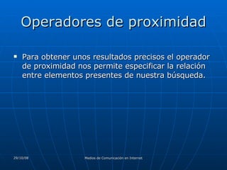 Operadores de proximidad Para obtener unos resultados precisos el operador de proximidad nos permite especificar la relación entre elementos presentes de nuestra búsqueda.  