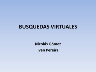 BUSQUEDAS VIRTUALES
Nicolás Gómez
Iván Pereira
 
