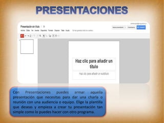 Con Presentaciones puedes armar aquella
presentación que necesitas para dar una charla o
reunión con una audiencia o equipo. Elige la plantilla
que deseas y empieza a crear tu presentación tan
simple como lo puedes hacer con otro programa.
 