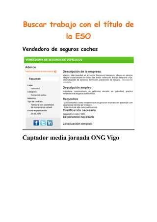 Buscar trabajo con el título de
la ESO
Vendedora de seguros coches
Captador media jornada ONG Vigo
 