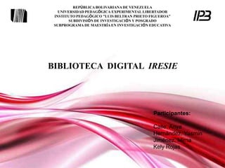 REPÚBLICA BOLIVARIANA DE VENEZUELA UNIVERSIDAD PEDAGÓGICA EXPERIMENTAL LIBERTADOR INSTITUTO PEDAGÓGICO “LUIS BELTRAN PRIETO FIGUEROA” SUBDIVISIÓN DE INVESTIGACIÓN Y POSGRADO SUBPROGRAMA DE MAESTRÍA EN INVESTIGACIÓN EDUCATIVA BIBLIOTECA  DIGITAL  IRESIE Participantes:   Calle, Anya Hernández, Yasmin Jiménez, Mirna Kely Rojas Free Powerpoint Templates 