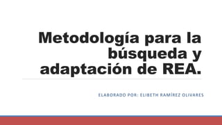 Metodología para la
búsqueda y
adaptación de REA.
ELABORADO POR: ELIBETH RAMÍREZ OLIVARES
 