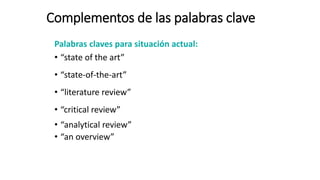 Complementos de las palabras clave
Palabras claves para situación actual:
• “state of the art”
• “state-of-the-art”
• “literature review”
• “critical review”
• “analytical review”
• “an overview”
 