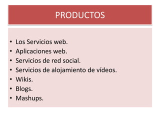 PRODUCTOS Los Servicios web.Aplicaciones web.Servicios de red social.Servicios de alojamiento de vídeos.Wikis.Blogs.Mashups.