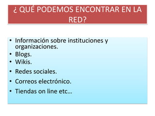 ¿ QUÉ PODEMOS ENCONTRAR EN LA RED?Información sobre instituciones y organizaciones.Blogs.Wikis.Redes sociales.Correos electrónico.Tiendas on line etc…