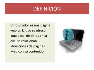 DEFINICIÓNUn buscador es una página web en la que se ofrece  una base  de datos en la cual se relacionan direcciones de páginas web con su contenido.