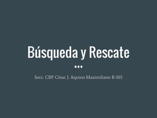 Búsqueda y Rescate
Secc. CBP César J. Aquino Maximiliano B-105
 