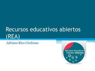 Recursos educativos abiertos
(REA)
Adriana Rico Cárdenas
 