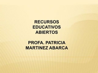 RECURSOS
EDUCATIVOS
ABIERTOS
PROFA. PATRICIA
MARTINEZ ABARCA
 
