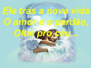 Ele trás a nova vida
O amor e o perdão,
Olhe pro céu...