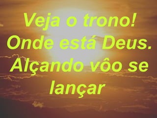 Veja o trono!
Onde está Deus.
Alçando vôo se
lançar