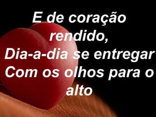 E de coração
rendido,
Dia-a-dia se entregar
Com os olhos para o
alto