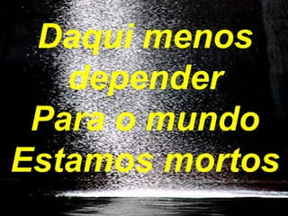 Daqui menos
depender
Para o mundo
Estamos mortos