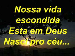 Nossa vida
escondida
Esta em Deus
Nasci pro céu...
