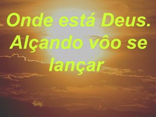 Onde está Deus.
Alçando vôo se
lançar