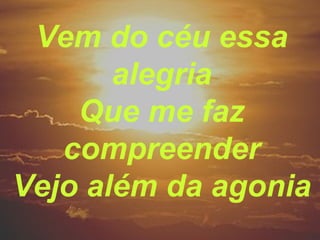 Vem do céu essa
alegria
Que me faz
compreender
Vejo além da agonia