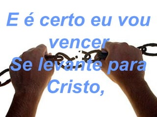 E é certo eu vou
vencer
Se levante para
Cristo,