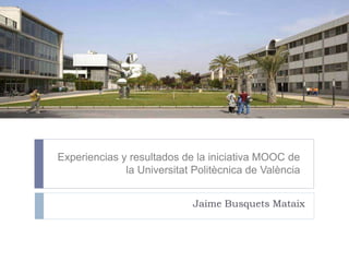 Experiencias y resultados de la iniciativa MOOC de
la Universitat Politècnica de València
Jaime Busquets Mataix
 