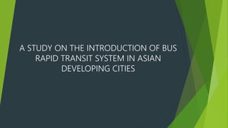 A STUDY ON THE INTRODUCTION OF BUS
RAPID TRANSIT SYSTEM IN ASIAN
DEVELOPING CITIES
 