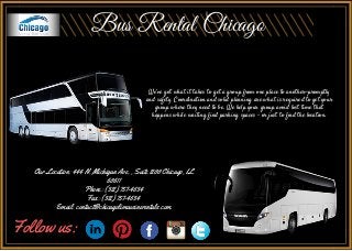 Bus Rental Chicago
We’ve got what it takes to get a group from one place to another—promptly
and safety. Coordination and solid planning are what is required to get your
group where they need to be. We help your group avoid lost time that
happens while waiting find parking spaces – or just to find the location.
Our Location: 444 N. Michigan Ave. , Suite 1200 Chicago, IL
60611
Phone: (312) 757-4634
Fax: (312) 757-4634
Email: contact@chicagolimousinerentals.com
Follow us:
 