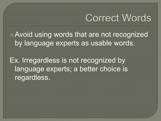 Avoid using words that are not recognized
by language experts as usable words.
Ex. Irregardless is not recognized by
language experts; a better choice is
regardless.
 