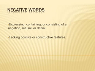NEGATIVE WORDS
•Expressing, containing, or consisting of a
negation, refusal, or denial.
•Lacking positive or constructive features.
 