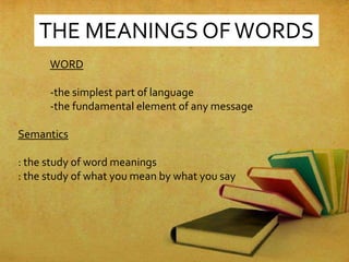 THE MEANINGS OF WORDS
Semantics
: the study of word meanings
: the study of what you mean by what you say
WORD
-the simplest part of language
-the fundamental element of any message
 
