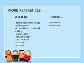 WORD REFERENCES
Dictionary:
-definitions and meanings
-hyphenation
-acceptable and preferred
spellings
-pronunciation
-parts of speech
-capitalization
-synonyms
-antonyms
Thesaurus:
-synonyms
-antonyms
 
