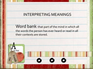 INTERPRETING MEANINGS
Word bank- that part of the mind in which all
the words the person has ever heard or read in all
their contexts are stored.
 