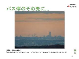 足柄上郡中井町
やや右側の高いビルは横浜ランドマークタワーです。鶴見あたりの煙突の煙も見えます。
14
IwBUSES
 