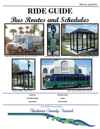 Effective April 2011


                                          RIDE GUIDE
          Bus Routes and Schedules



Uptown Station, Fort Walton Beach - Routes 1, 2, 4, 14 & 20       Niceville City Hall - Route 14                Mar Walt Drive, Fort Walton Beach - Routes 1 & 3




             Crestview Courthouse - Routes 11 & 12                                                        WAVE Trolley Fort Walton Beach - Route 20


                                            Crestview                                    Okaloosa Island

                                       Fort Walton Beach                                       Destin

                                           Mary Esther                                     South Walton


                                                              Your Public Transportation

                                              Okaloosa County Transit

                                                                                                                                                  Page
 