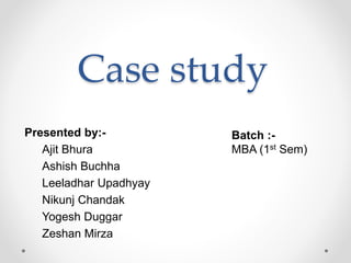 Case study
Presented by:-
Ajit Bhura
Ashish Buchha
Leeladhar Upadhyay
Nikunj Chandak
Yogesh Duggar
Zeshan Mirza
Batch :-
MBA (1st Sem)
 