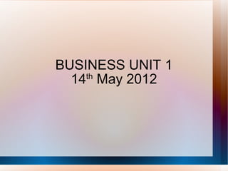 BUSINESS UNIT 1
  14 May 2012
    th
 