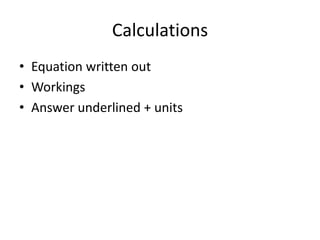 Calculations
• Equation written out
• Workings
• Answer underlined + units
 