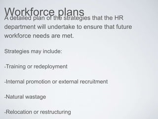 Workforce plansA detailed plan of the strategies that the HR
department will undertake to ensure that future
workforce needs are met.
Strategies may include:
-Training or redeployment
-Internal promotion or external recruitment
-Natural wastage
-Relocation or restructuring
 