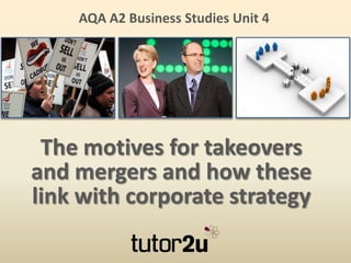 The motives for takeovers
and mergers and how these
link with corporate strategy
 