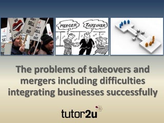 The problems of takeovers and
   mergers including difficulties
integrating businesses successfully
 