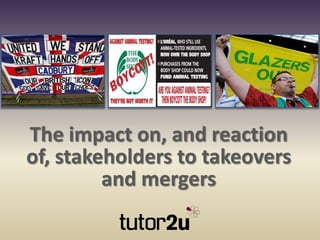 The impact on, and reaction
of, stakeholders to takeovers
         and mergers
 