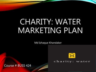 CHARITY: WATER
MARKETING PLAN
Md Ishaque Khandaker
Course # BUSS 424
 