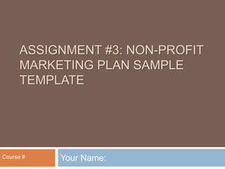 ASSIGNMENT #3: NON-PROFIT
MARKETING PLAN SAMPLE
TEMPLATE
Your Name:Course #
 