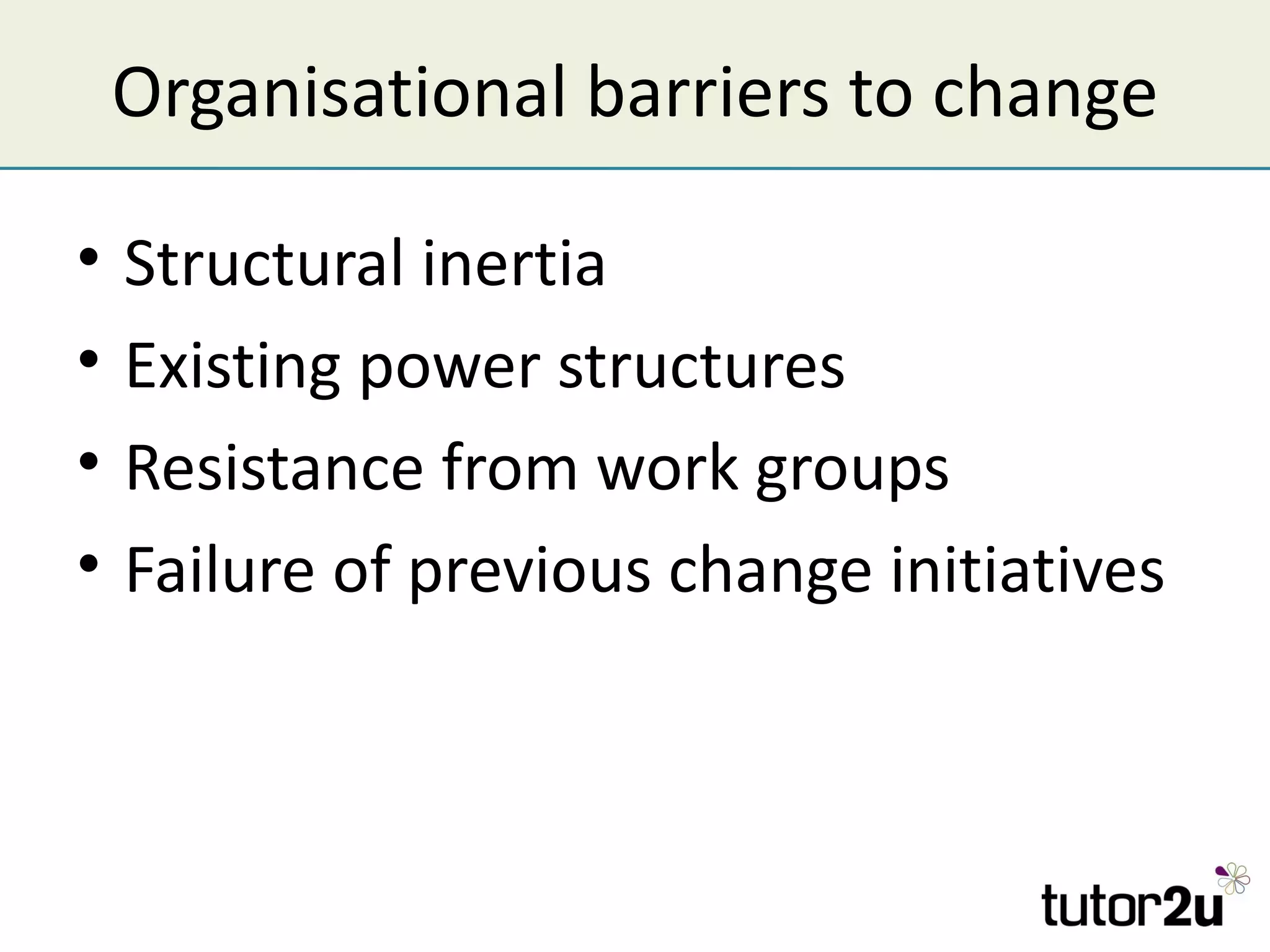 Organisational barriers to change

•   Structural inertia
•   Existing power structures
•   Resistance from work groups
•   Failure of previous change initiatives
 