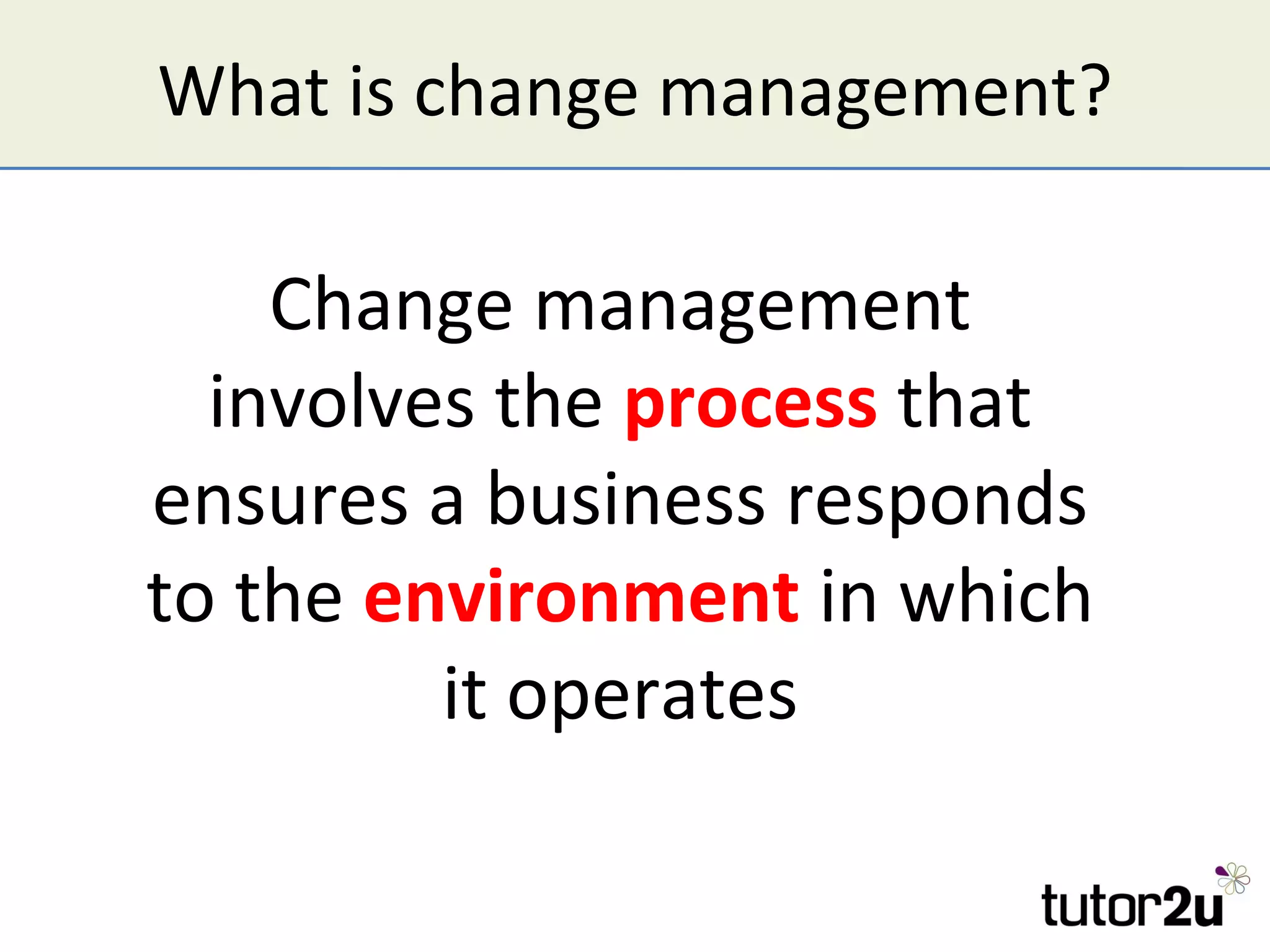 What is change management?

    Change management
  involves the process that
ensures a business responds
to the environment in which
         it operates
 